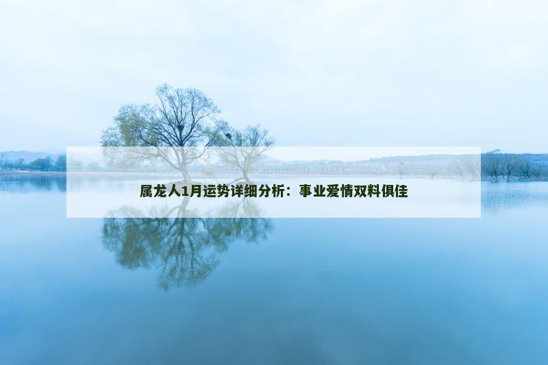 属龙人1月运势详细分析:事业爱情双料俱佳 属龙人1月运势详细分析:事业爱情双料俱佳