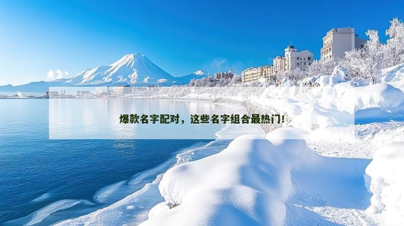 爆款名字配对,这些名字组合最热门! 爆款名字配对,这些名字组合最热门!
