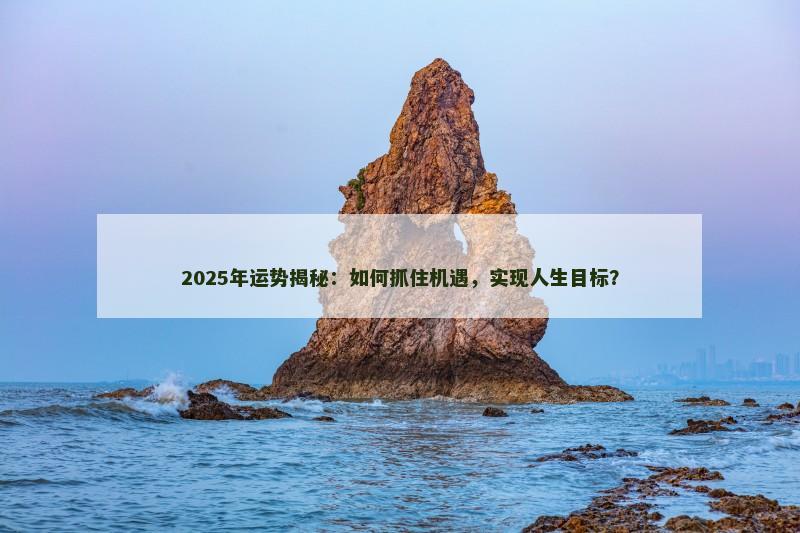 2025年运势揭秘:如何抓住机遇,实现人生目标? 2025年运势揭秘:如何抓住机遇,实现人生目标?