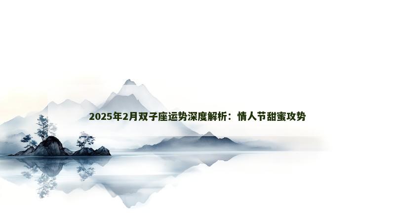 2025年2月双子座运势深度解析:情人节甜蜜攻势 2025年2月双子座运势深度解析:情人节甜蜜攻势
