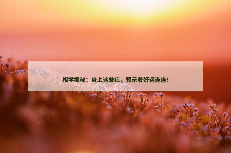 相学揭秘:身上这些痣,预示着好运连连! 相学揭秘:身上这些痣,预示着好运连连!