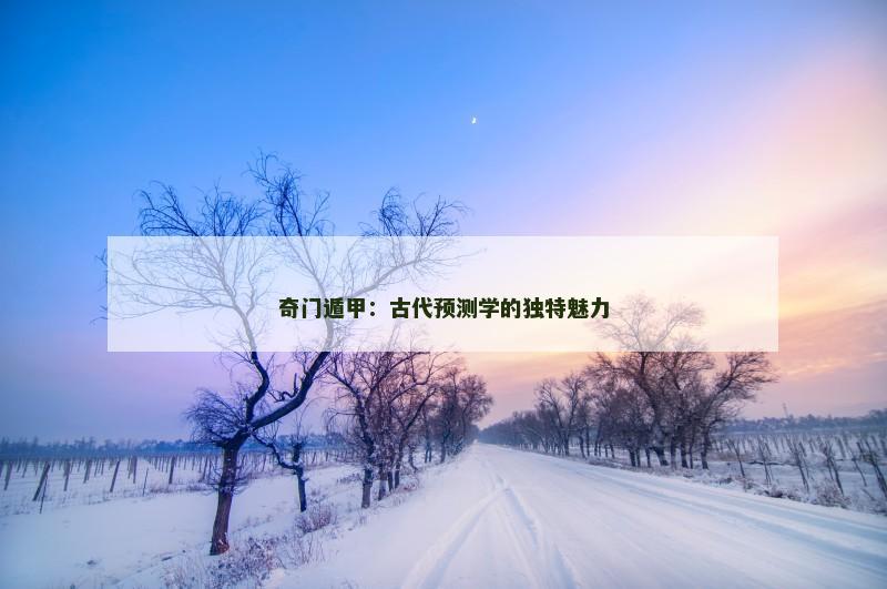 奇门遁甲:古代预测学的独特魅力