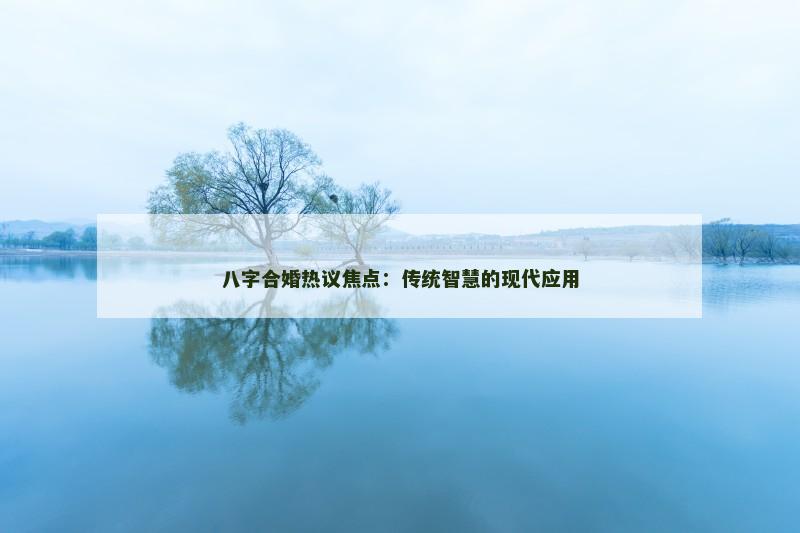 八字合婚热议焦点:传统智慧的现代应用